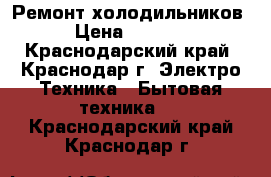 Ремонт холодильников › Цена ­ 1 000 - Краснодарский край, Краснодар г. Электро-Техника » Бытовая техника   . Краснодарский край,Краснодар г.